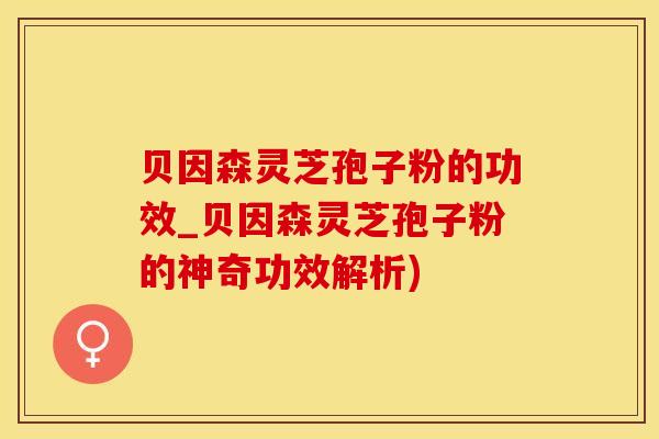 贝因森灵芝孢子粉的功效_贝因森灵芝孢子粉的神奇功效解析) 贝因森灵芝孢子粉的功效_贝因森灵芝孢子粉的神奇功效解析)