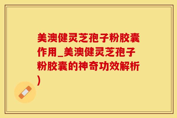 美澳健灵芝孢子粉胶囊作用_美澳健灵芝孢子粉胶囊的神奇功效解析)