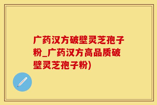 广药汉方破壁灵芝孢子粉_广药汉方高品质破壁灵芝孢子粉)