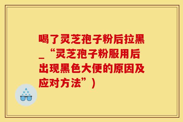 喝了灵芝孢子粉后拉黑_“灵芝孢子粉服用后出现黑色大便的原因及应对方法”)