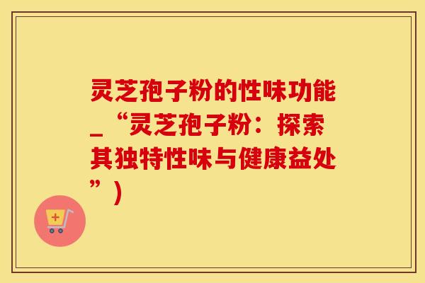 灵芝孢子粉的性味功能_“灵芝孢子粉:探索其独特性味与健康益处”) 灵芝孢子粉的性味功能_“灵芝孢子粉:探索其独特性味与健康益处”)