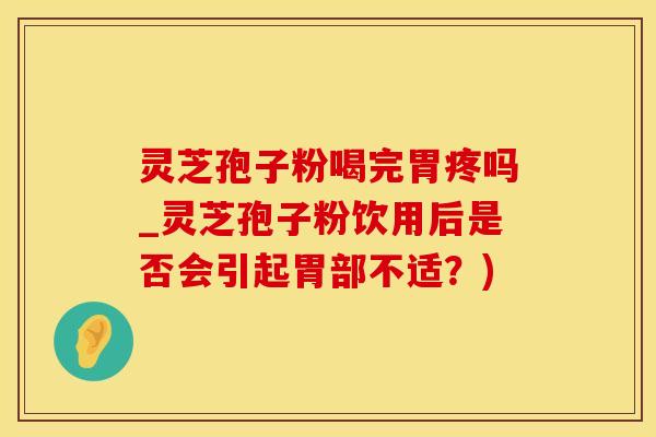 灵芝孢子粉喝完胃疼吗_灵芝孢子粉饮用后是否会引起胃部不适？)