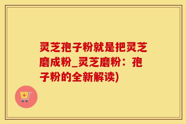 灵芝孢子粉就是把灵芝磨成粉_灵芝磨粉：孢子粉的全新解读)