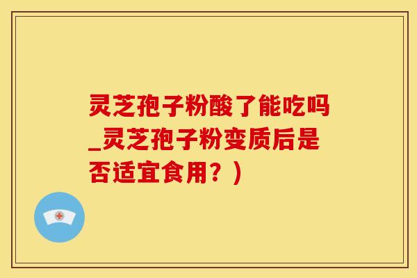 灵芝孢子粉酸了能吃吗_灵芝孢子粉变质后是否适宜食用？)