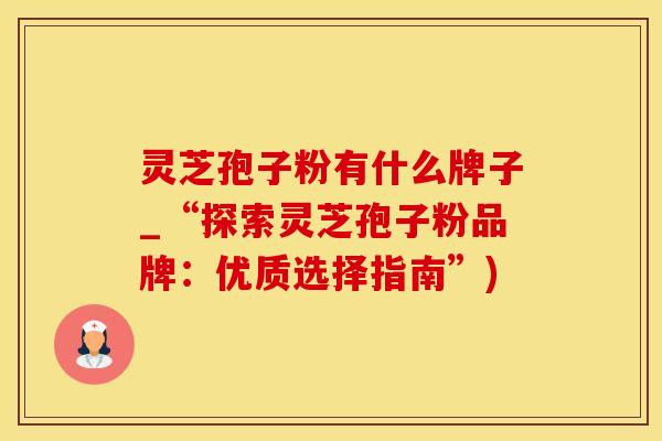 灵芝孢子粉有什么牌子_“探索灵芝孢子粉品牌：优质选择指南”)