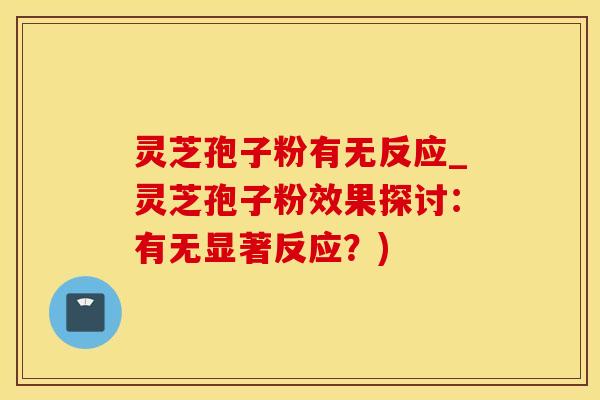 灵芝孢子粉有无反应_灵芝孢子粉效果探讨：有无显著反应？)