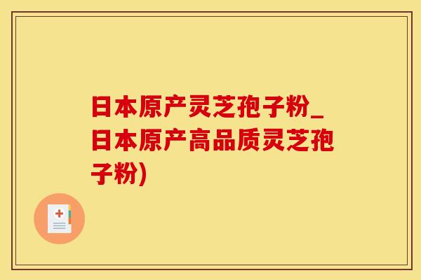 日本原产灵芝孢子粉_日本原产高品质灵芝孢子粉)