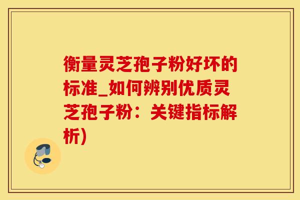 衡量灵芝孢子粉好坏的标准_如何辨别优质灵芝孢子粉：关键指标解析)