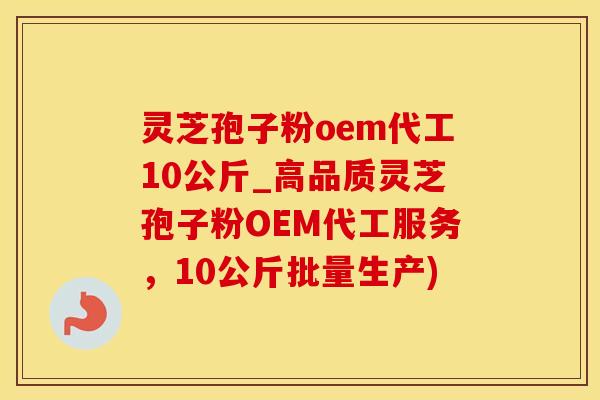 灵芝孢子粉oem代工10公斤_高品质灵芝孢子粉OEM代工服务，10公斤批量生产)