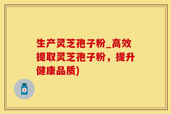 生产灵芝孢子粉_高效提取灵芝孢子粉，提升健康品质)