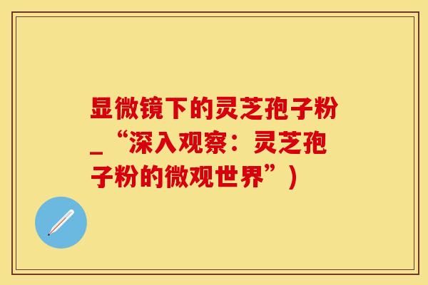 显微镜下的灵芝孢子粉_“深入观察：灵芝孢子粉的微观世界”)