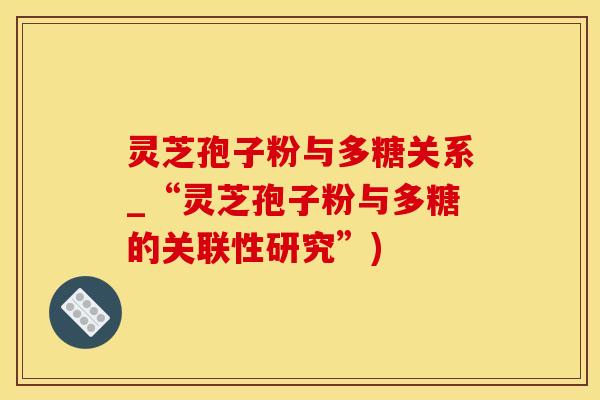 灵芝孢子粉与多糖关系_“灵芝孢子粉与多糖的关联性研究”)