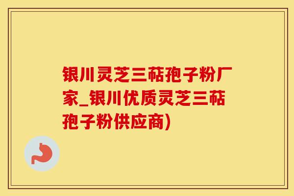 银川灵芝三萜孢子粉厂家_银川优质灵芝三萜孢子粉供应商)