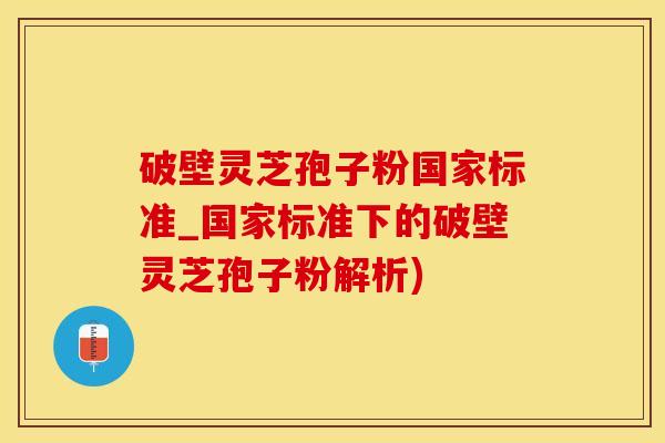 破壁灵芝孢子粉国家标准_国家标准下的破壁灵芝孢子粉解析)