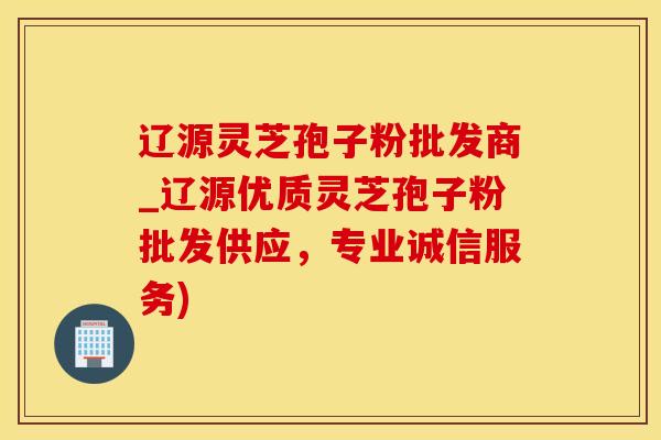 辽源灵芝孢子粉批发商_辽源优质灵芝孢子粉批发供应，专业诚信服务)
