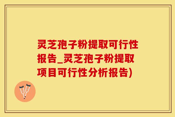 灵芝孢子粉提取可行性报告_灵芝孢子粉提取项目可行性分析报告)