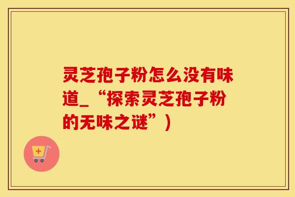 灵芝孢子粉怎么没有味道_“探索灵芝孢子粉的无味之谜”)