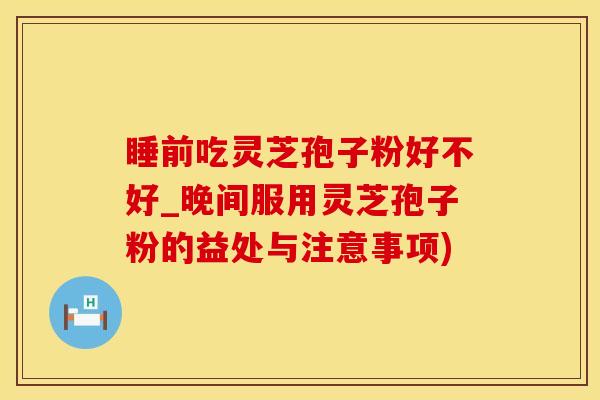 睡前吃灵芝孢子粉好不好_晚间服用灵芝孢子粉的益处与注意事项)