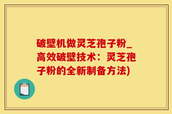 破壁机做灵芝孢子粉_高效破壁技术：灵芝孢子粉的全新制备方法)