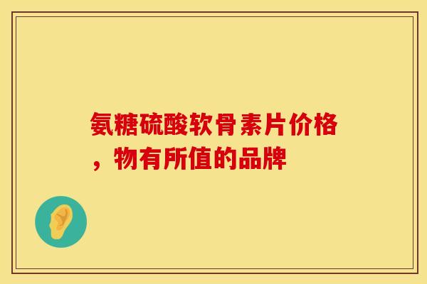 氨糖硫酸软骨素片价格，物有所值的品牌