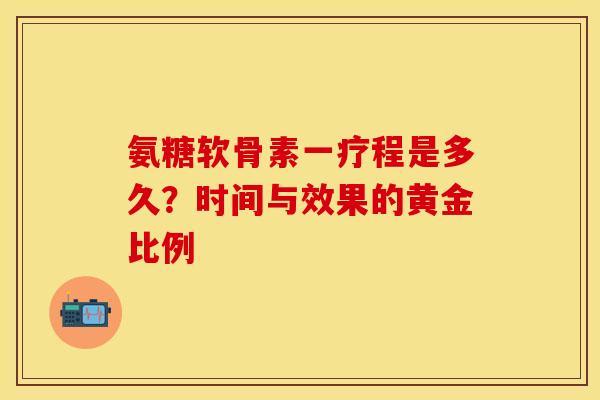 氨糖软骨素一疗程是多久？时间与效果的黄金比例
