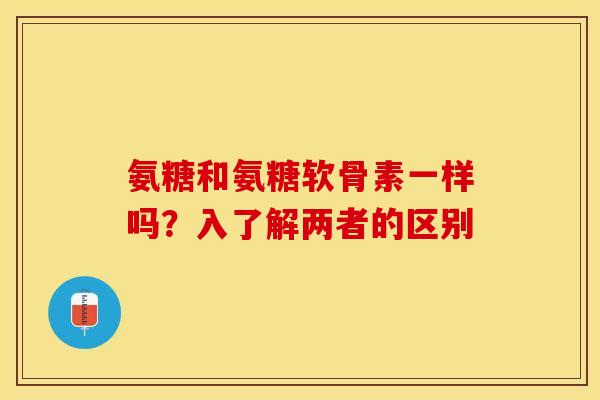 氨糖和氨糖软骨素一样吗？入了解两者的区别