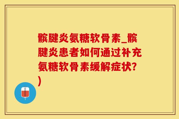 髌腱炎氨糖软骨素_髌腱炎患者如何通过补充氨糖软骨素缓解症状？)