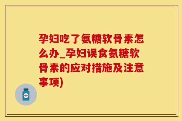 孕妇吃了氨糖软骨素怎么办_孕妇误食氨糖软骨素的应对措施及注意事项)