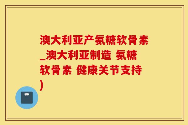 澳大利亚产氨糖软骨素_澳大利亚制造 氨糖软骨素 健康关节支持)