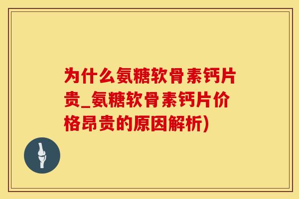 为什么氨糖软骨素钙片贵_氨糖软骨素钙片价格昂贵的原因解析)