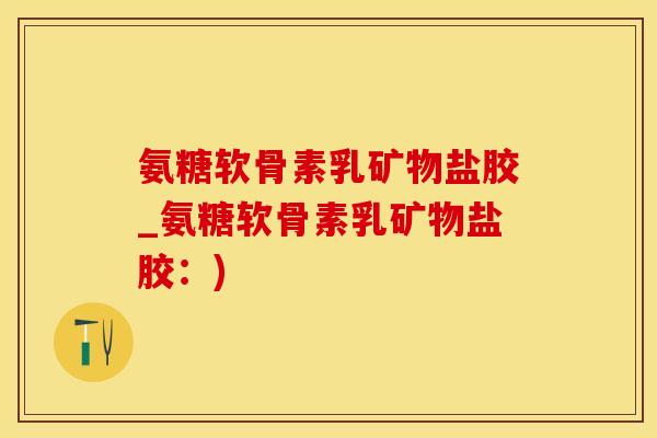 氨糖软骨素乳矿物盐胶_氨糖软骨素乳矿物盐胶：)