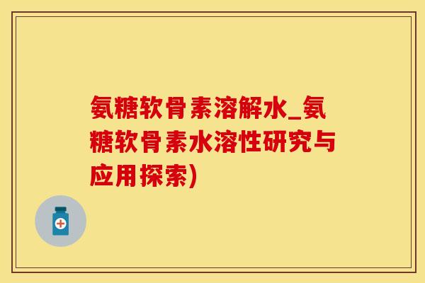 氨糖软骨素溶解水_氨糖软骨素水溶性研究与应用探索)