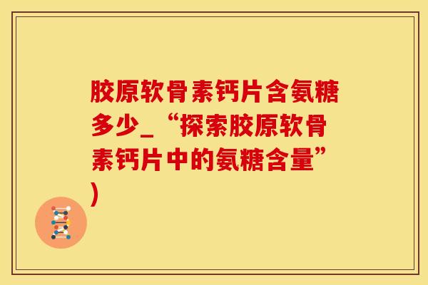 胶原软骨素钙片含氨糖多少_“探索胶原软骨素钙片中的氨糖含量”)