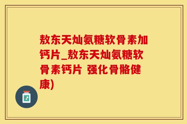 敖东天灿氨糖软骨素加钙片_敖东天灿氨糖软骨素钙片 强化骨骼健康)