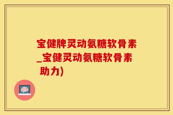 宝健牌灵动氨糖软骨素_宝健灵动氨糖软骨素 助力) 宝健牌灵动氨糖软骨素_宝健灵动氨糖软骨素 助力)