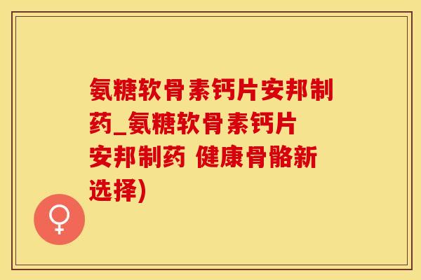 氨糖软骨素钙片安邦制药_氨糖软骨素钙片 安邦制药 健康骨骼新选择)