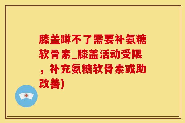 膝盖蹲不了需要补氨糖软骨素_膝盖活动受限,补充氨糖软骨素或助改善) 膝盖蹲不了需要补氨糖软骨素_膝盖活动受限,补充氨糖软骨素或助改善)