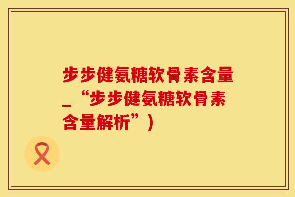 步步健氨糖软骨素含量_“步步健氨糖软骨素含量解析”) 步步健氨糖软骨素含量_“步步健氨糖软骨素含量解析”)