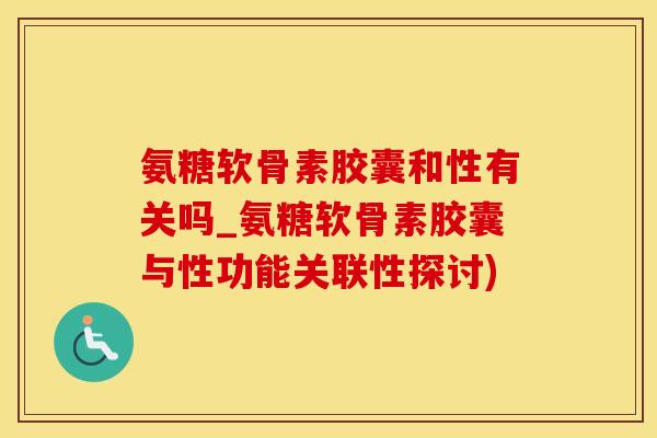 氨糖软骨素胶囊和性有关吗_氨糖软骨素胶囊与性功能关联性探讨)