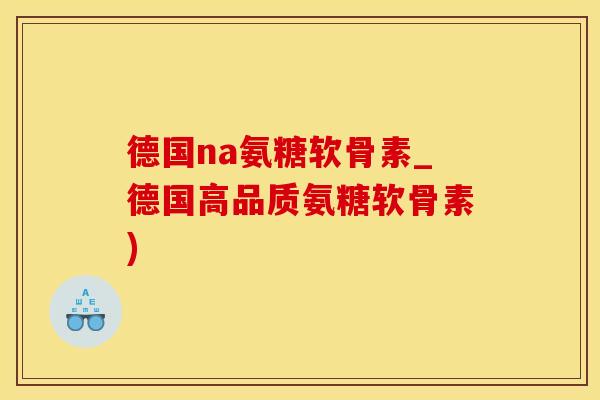 德国na氨糖软骨素_德国高品质氨糖软骨素)