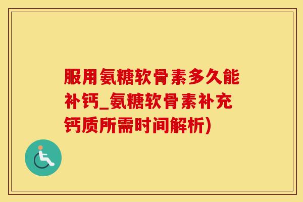 服用氨糖软骨素多久能补钙_氨糖软骨素补充钙质所需时间解析)