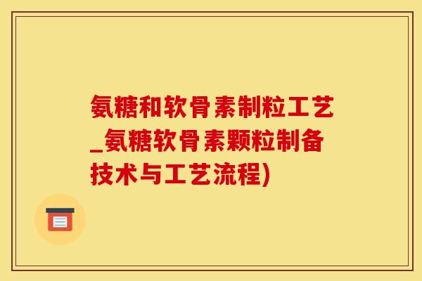 氨糖和软骨素制粒工艺_氨糖软骨素颗粒制备技术与工艺流程)
