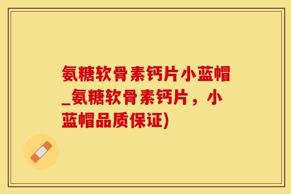 氨糖软骨素钙片小蓝帽_氨糖软骨素钙片，小蓝帽品质保证)