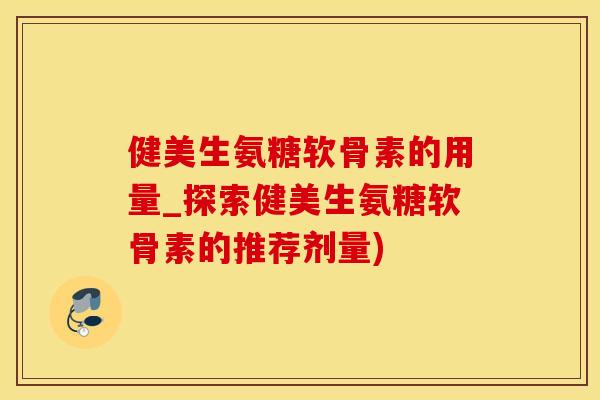 健美生氨糖软骨素的用量_探索健美生氨糖软骨素的推荐剂量)