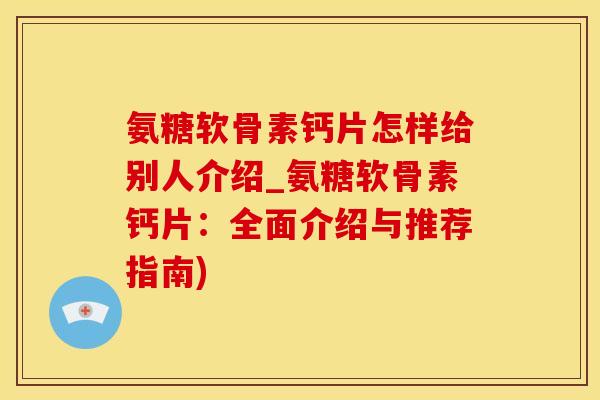 氨糖软骨素钙片怎样给别人介绍_氨糖软骨素钙片：全面介绍与推荐指南)