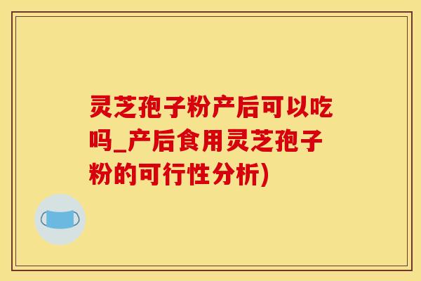 灵芝孢子粉产后可以吃吗_产后食用灵芝孢子粉的可行性分析)