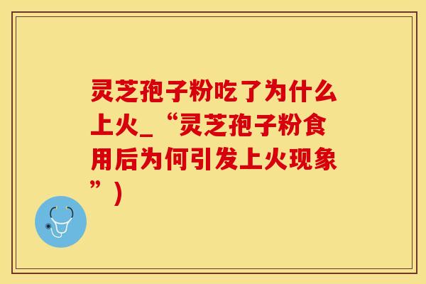 灵芝孢子粉吃了为什么上火_“灵芝孢子粉食用后为何引发上火现象”)