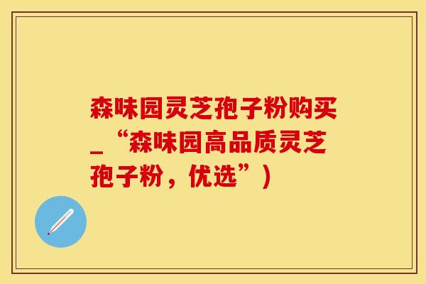 森味园灵芝孢子粉购买_“森味园高品质灵芝孢子粉，优选”)