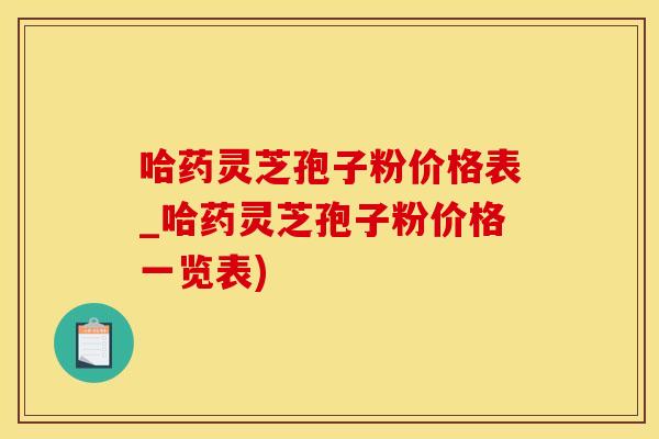 哈药灵芝孢子粉价格表_哈药灵芝孢子粉价格一览表)
