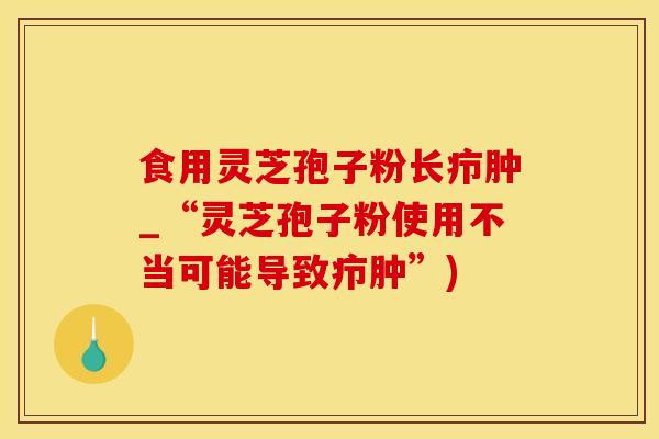 食用灵芝孢子粉长疖肿_“灵芝孢子粉使用不当可能导致疖肿”)